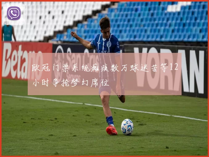 欧冠门票系统瘫痪数万球迷苦等12小时争抢梦幻席位