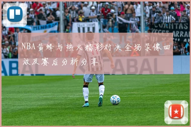 NBA黄蜂与热火精彩对决全场录像回放及赛后分析分享