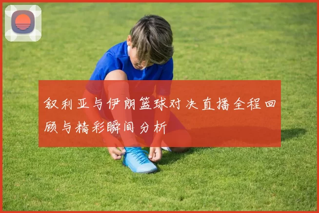 叙利亚与伊朗篮球对决直播全程回顾与精彩瞬间分析