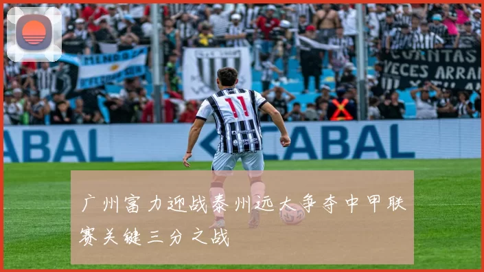 广州富力迎战泰州远大争夺中甲联赛关键三分之战