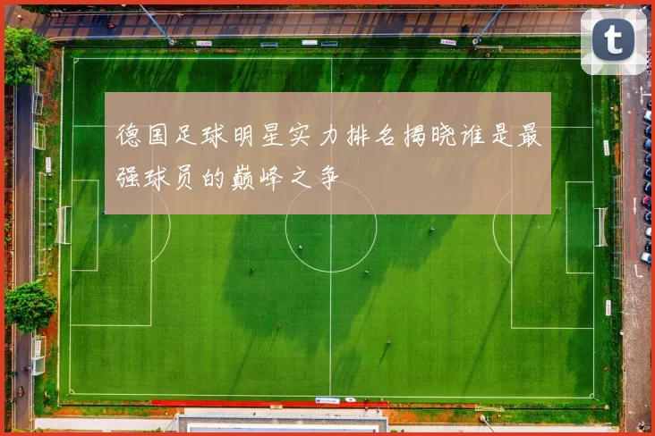 德国足球明星实力排名揭晓谁是最强球员的巅峰之争