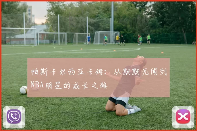 帕斯卡尔西亚卡姆：从默默无闻到NBA明星的成长之路