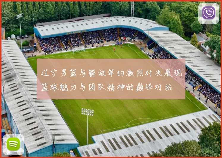 辽宁男篮与解放军的激烈对决展现篮球魅力与团队精神的巅峰对抗