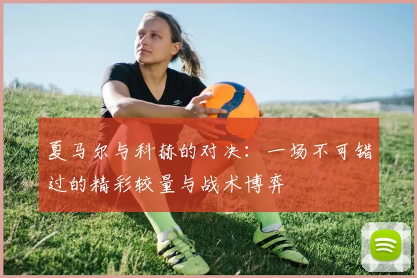 夏马尔与科赫的对决：一场不可错过的精彩较量与战术博弈