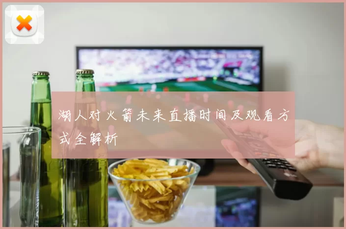 湖人对火箭未来直播时间及观看方式全解析