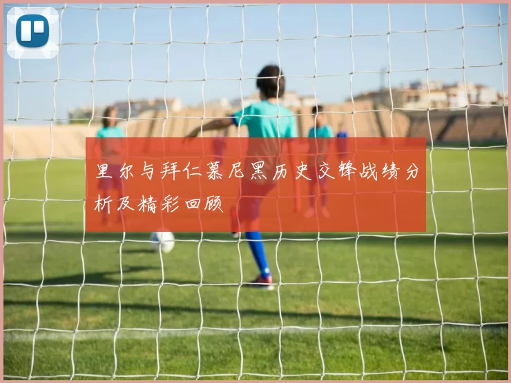 里尔与拜仁慕尼黑历史交锋战绩分析及精彩回顾