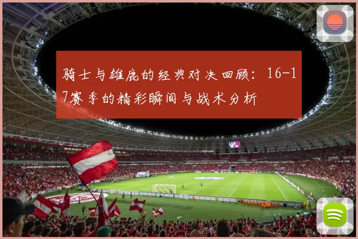 骑士与雄鹿的经典对决回顾：16-17赛季的精彩瞬间与战术分析