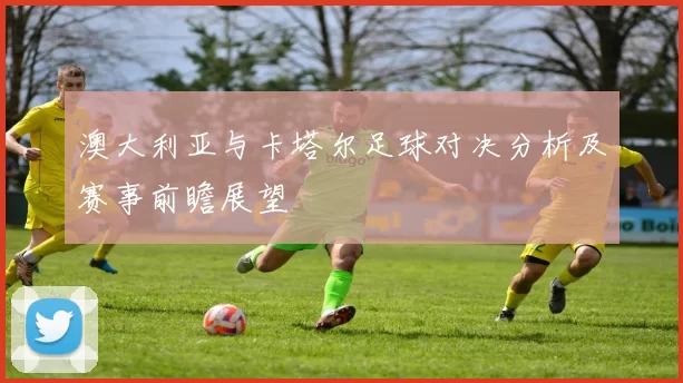 澳大利亚与卡塔尔足球对决分析及赛事前瞻展望