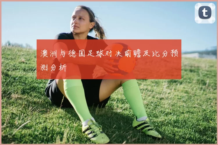 澳洲与德国足球对决前瞻及比分预测分析