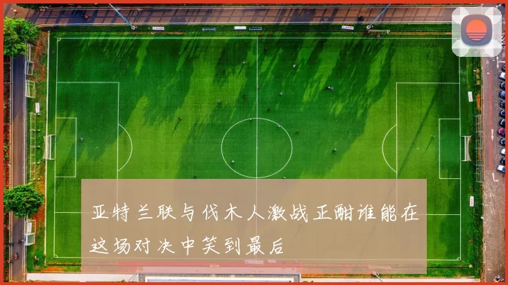 亚特兰联与伐木人激战正酣谁能在这场对决中笑到最后