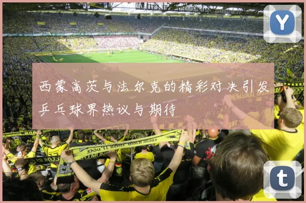 西蒙高茨与法尔克的精彩对决引发乒乓球界热议与期待