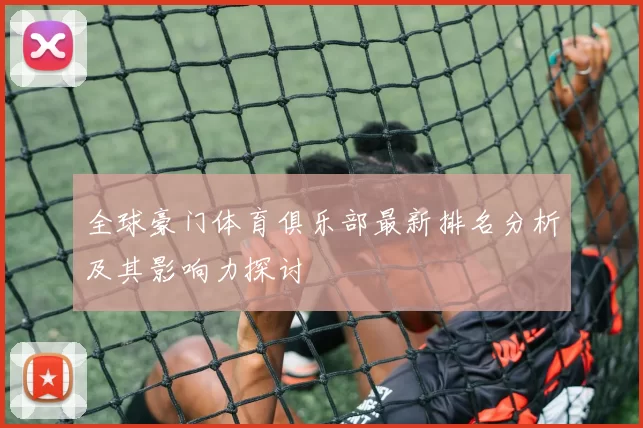 全球豪门体育俱乐部最新排名分析及其影响力探讨