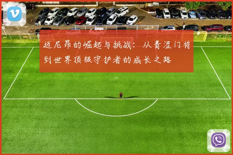 迈尼昂的崛起与挑战：从青涩门将到世界顶级守护者的成长之路